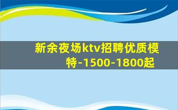 新余夜场ktv招聘优质模特-1500-1800起